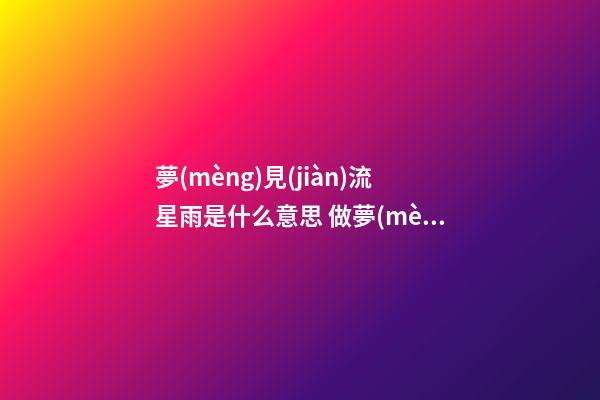 夢(mèng)見(jiàn)流星雨是什么意思 做夢(mèng)夢(mèng)到流星雨好不好